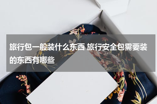 旅行包一般装什么东西 旅行安全包需要装的东西有哪些