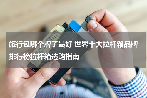 旅行包哪个牌子最好 世界十大拉杆箱品牌排行榜拉杆箱选购指南