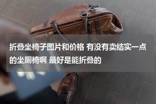 折叠坐椅子图片和价格 有没有卖结实一点的坐厕椅啊 最好是能折叠的