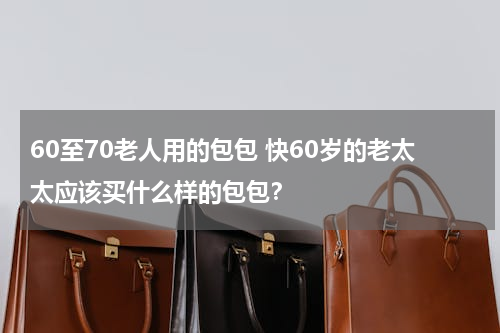 60至70老人用的包包 快60岁的老太太应该买什么样的包包？