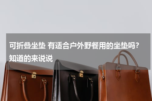 可折叠坐垫 有适合户外野餐用的坐垫吗？知道的来说说