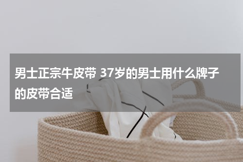 男士正宗牛皮带 37岁的男士用什么牌子的皮带合适