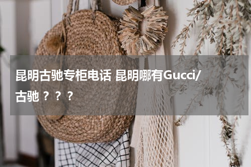 昆明古驰专柜电话 昆明哪有Gucci/古驰 ？？？