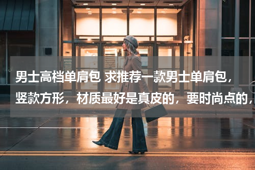 男士高档单肩包 求推荐一款男士单肩包，竖款方形，材质最好是真皮的，要时尚点的，大学生用。价位希望在200~300人民币之间