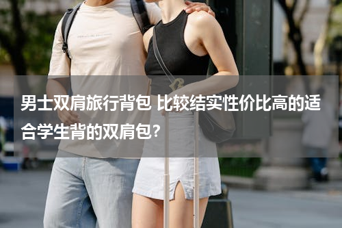 男士双肩旅行背包 比较结实性价比高的适合学生背的双肩包？