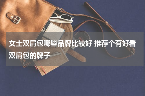 女士双肩包哪些品牌比较好 推荐个有好看双肩包的牌子