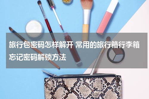 旅行包密码怎样解开 常用的旅行箱行李箱忘记密码解锁方法