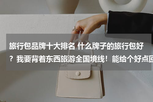 旅行包品牌十大排名 什么牌子的旅行包好？我要背着东西旅游全国境线！能给个好点回答吗？