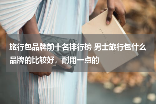 旅行包品牌前十名排行榜 男士旅行包什么品牌的比较好，耐用一点的
