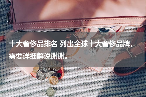 十大奢侈品排名 列出全球十大奢侈品牌，需要详细解说谢谢。