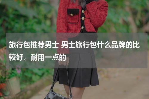 旅行包推荐男士 男士旅行包什么品牌的比较好，耐用一点的