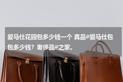 爱马仕花园包多少钱一个 真品#爱马仕包包多少钱？奢侈品#之家。