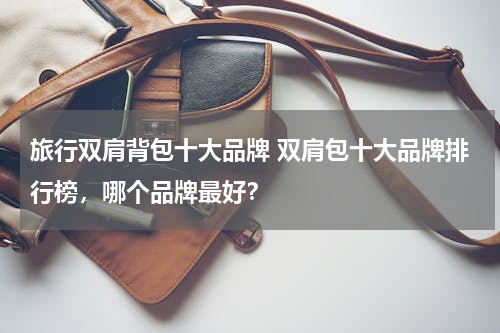 旅行双肩背包十大品牌 双肩包十大品牌排行榜，哪个品牌最好？