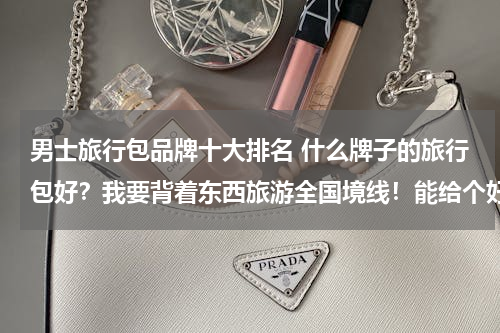男士旅行包品牌十大排名 什么牌子的旅行包好？我要背着东西旅游全国境线！能给个好点回答吗？