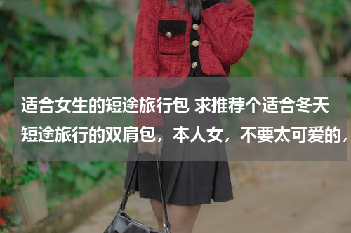 适合女生的短途旅行包 求推荐个适合冬天短途旅行的双肩包，本人女，不要太可爱的，主要装些换洗衣服什么的，谢谢啦~