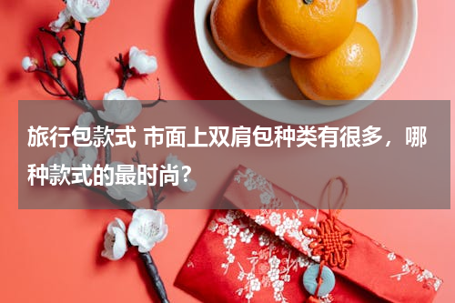 旅行包款式 市面上双肩包种类有很多，哪种款式的最时尚？