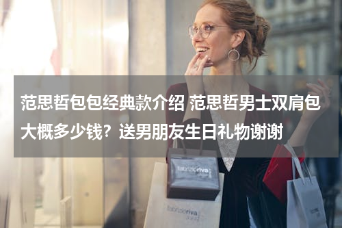 范思哲包包经典款介绍 范思哲男士双肩包大概多少钱？送男朋友生日礼物谢谢