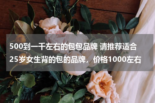 500到一千左右的包包品牌 请推荐适合25岁女生背的包的品牌，价格1000左右