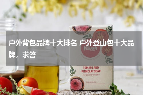 户外背包品牌十大排名 户外登山包十大品牌，求答