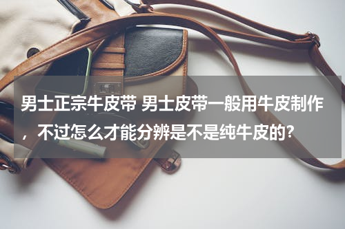 男士正宗牛皮带 男士皮带一般用牛皮制作，不过怎么才能分辨是不是纯牛皮的？