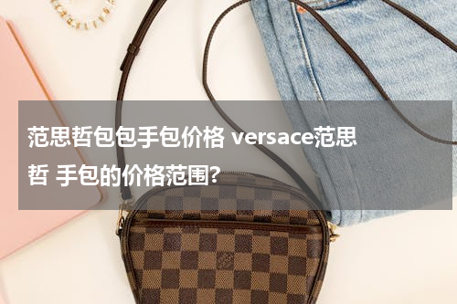 范思哲包包手包价格 versace范思哲 手包的价格范围?