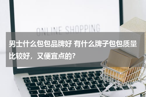 男士什么包包品牌好 有什么牌子包包质量比较好，又便宜点的？