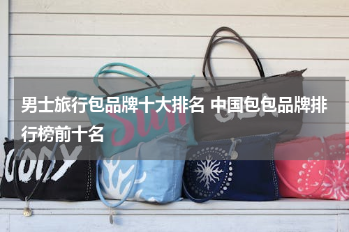 男士旅行包品牌十大排名 中国包包品牌排行榜前十名