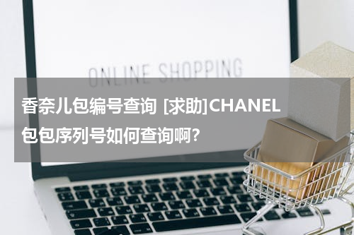 香奈儿包编号查询 [求助]CHANEL包包序列号如何查询啊？