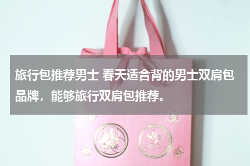 旅行包推荐男士 春天适合背的男士双肩包品牌，能够旅行双肩包推荐。