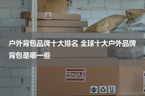 户外背包品牌十大排名 全球十大户外品牌背包是哪一些