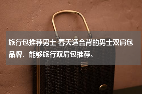 旅行包推荐男士 春天适合背的男士双肩包品牌，能够旅行双肩包推荐。