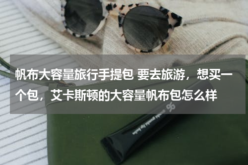 帆布大容量旅行手提包 要去旅游，想买一个包，艾卡斯顿的大容量帆布包怎么样