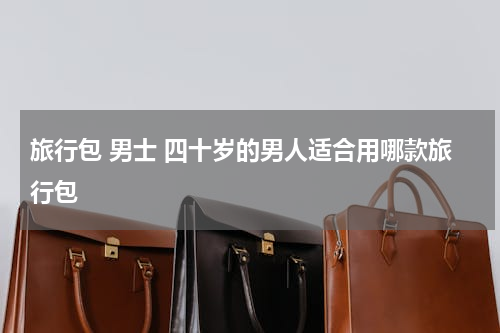 旅行包 男士 四十岁的男人适合用哪款旅行包