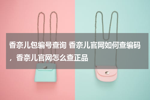 香奈儿包编号查询 香奈儿官网如何查编码，香奈儿官网怎么查正品