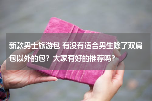 新款男士旅游包 有没有适合男生除了双肩包以外的包？大家有好的推荐吗？