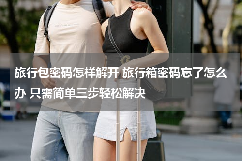 旅行包密码怎样解开 旅行箱密码忘了怎么办 只需简单三步轻松解决