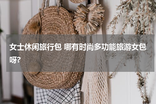 女士休闲旅行包 哪有时尚多功能旅游女包呀?