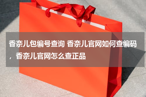 香奈儿包编号查询 香奈儿官网如何查编码，香奈儿官网怎么查正品