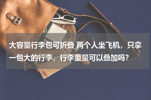 大容量行李包可折叠 两个人坐飞机，只拿一包大的行李，行李重量可以叠加吗？