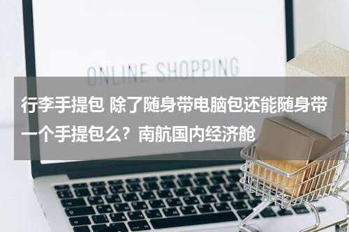 行李手提包 除了随身带电脑包还能随身带一个手提包么？南航国内经济舱