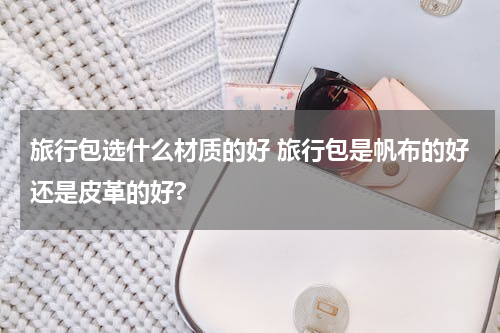 旅行包选什么材质的好 旅行包是帆布的好还是皮革的好?