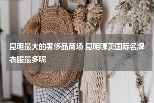 昆明最大的奢侈品商场 昆明哪卖国际名牌衣服最多呢