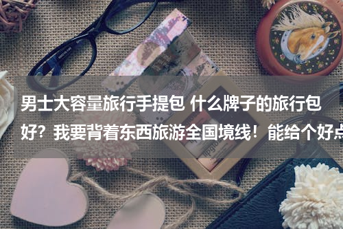 男士大容量旅行手提包 什么牌子的旅行包好？我要背着东西旅游全国境线！能给个好点回答吗？