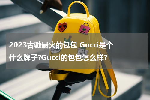 2023古驰最火的包包 Gucci是个什么牌子?Gucci的包包怎么样?