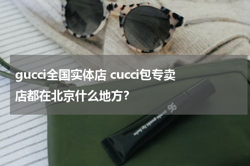 gucci全国实体店 cucci包专卖店都在北京什么地方？