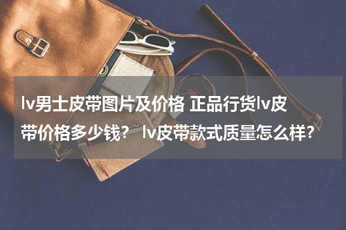 lv男士皮带图片及价格 正品行货lv皮带价格多少钱？ lv皮带款式质量怎么样？