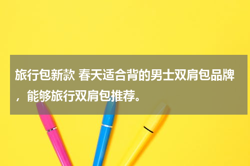 旅行包新款 春天适合背的男士双肩包品牌，能够旅行双肩包推荐。