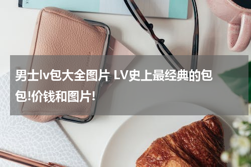 男士lv包大全图片 LV史上最经典的包包!价钱和图片!