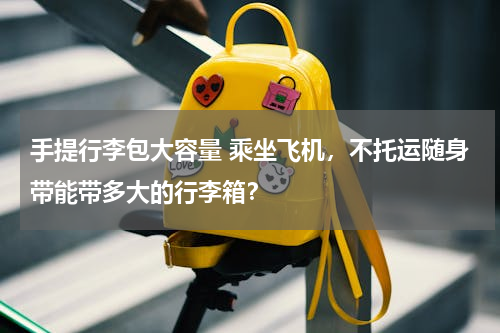 手提行李包大容量 乘坐飞机，不托运随身带能带多大的行李箱？