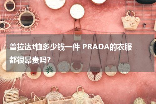 普拉达t恤多少钱一件 PRADA的衣服都很昂贵吗？